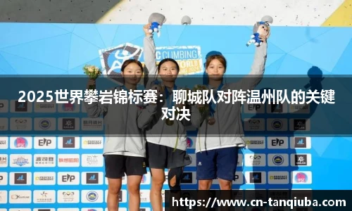 2025世界攀岩锦标赛:聊城队对阵温州队的关键对决