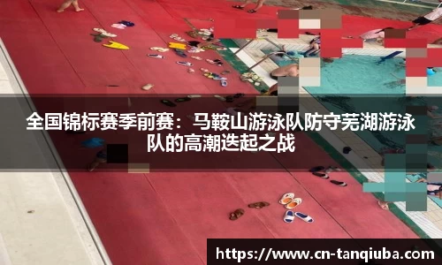 全国锦标赛季前赛:马鞍山游泳队防守芜湖游泳队的高潮迭起之战