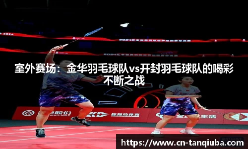 室外赛场:金华羽毛球队vs开封羽毛球队的喝彩不断之战