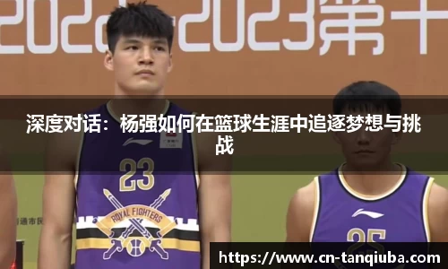 深度对话：杨强如何在篮球生涯中追逐梦想与挑战
