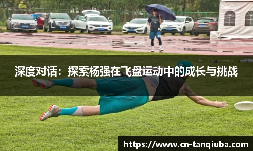 深度对话:探索杨强在飞盘运动中的成长与挑战